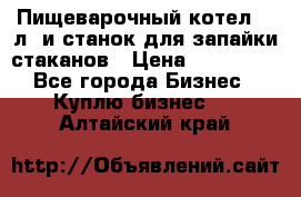 Пищеварочный котел 25 л. и станок для запайки стаканов › Цена ­ 250 000 - Все города Бизнес » Куплю бизнес   . Алтайский край